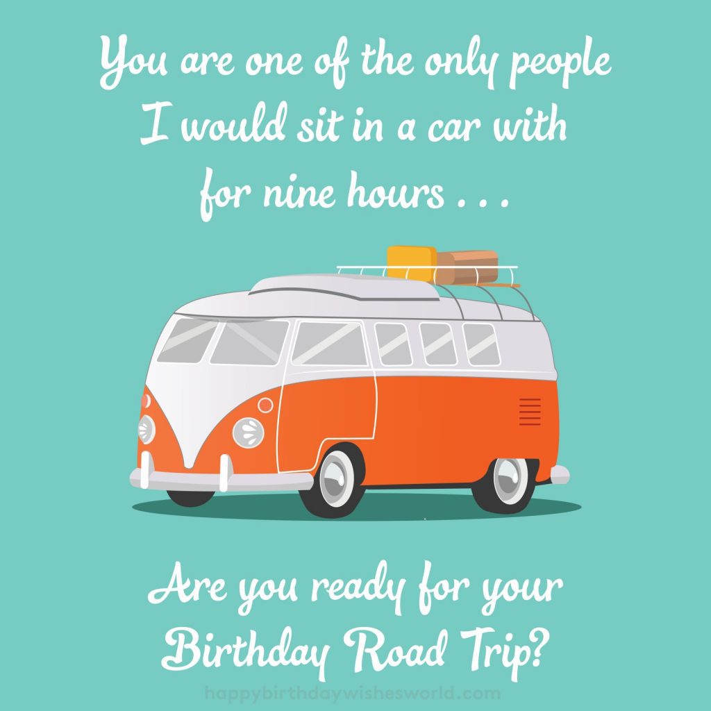 You are one of the only people I would sit in a car with for nine hours. Are you ready for your birthday road trip?