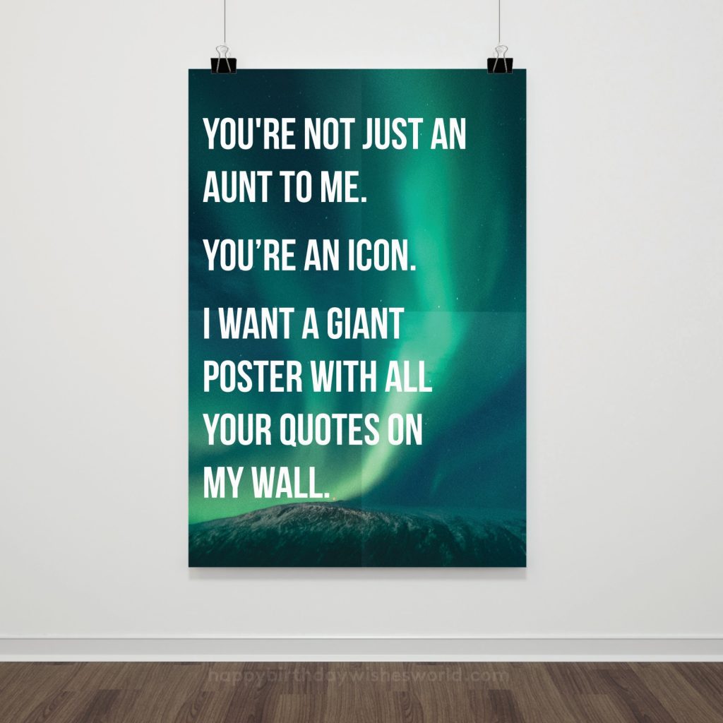 You're not just an aunt to me. You're an icon. I want a giant poster will your quotes on my wall.