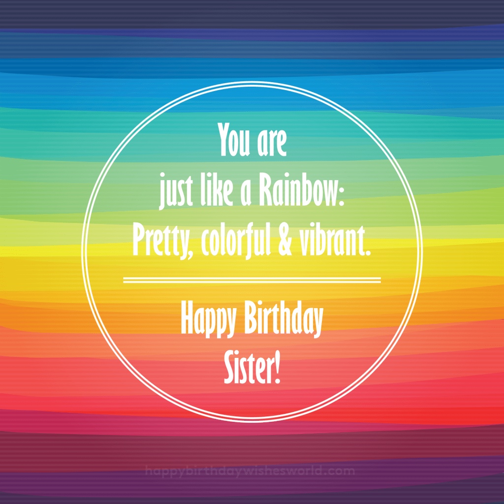 You are just like a rainbow, pretty colorful & vibrant. Happy birthday sister!